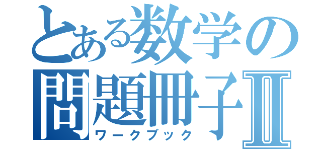 とある数学の問題冊子Ⅱ（ワークブック）