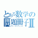 とある数学の問題冊子Ⅱ（ワークブック）