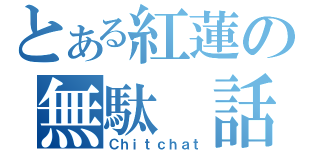 とある紅蓮の無駄　話（Ｃｈｉｔｃｈａｔ）