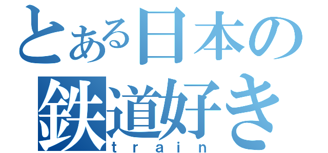 とある日本の鉄道好き（ｔｒａｉｎ）