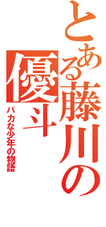 とある藤川の優斗（バカな少年の物語）