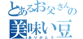 とあるお父さんの美味い豆（ありがとう）