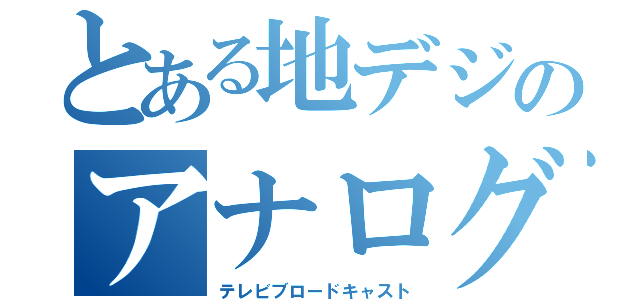 とある地デジのアナログ放送デジタル（テレビブロードキャスト）