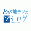 とある地デジのアナログ放送デジタル（テレビブロードキャスト）