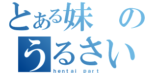 とある妹のうるさい（ｈｅｎｔａｉ ｐａｒｔ）