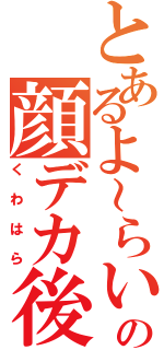 とあるよ～らいの顔デカ後輩（くわはら）