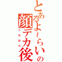 とあるよ～らいの顔デカ後輩（くわはら）