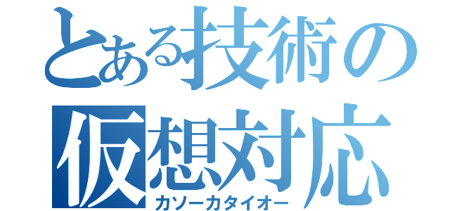 とある技術の仮想対応（カソーカタイオー）