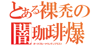 とある裸禿の闇珈琲爆（ダークブルーマウンテンブラスト）