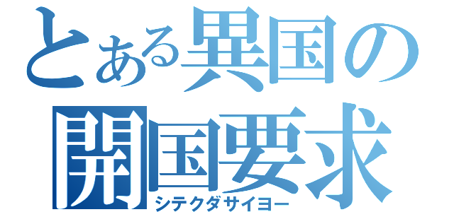 とある異国の開国要求（シテクダサイヨー）