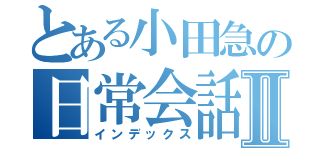 とある小田急の日常会話Ⅱ（インデックス）