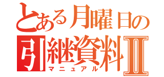 とある月曜日の引継資料Ⅱ（マニュアル）