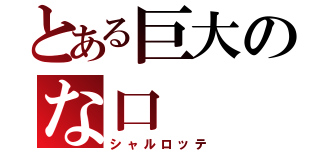 とある巨大のな口（シャルロッテ）