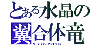 とある水晶の翼合体竜（ウィングシンクロドラゴン）