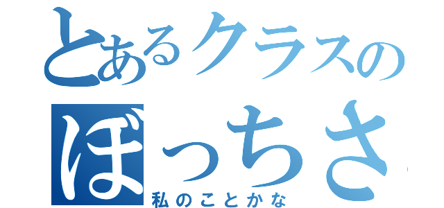 とあるクラスのぼっちさん（私のことかな）