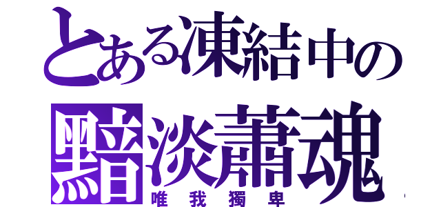 とある凍結中の黯淡蕭魂（唯我獨卑）