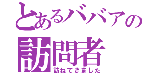 とあるババアの訪問者（訪ねてきました）