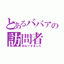 とあるババアの訪問者（訪ねてきました）