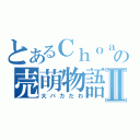 とあるＣｈｏａｓの売萌物語Ⅱ（大バカだわ）