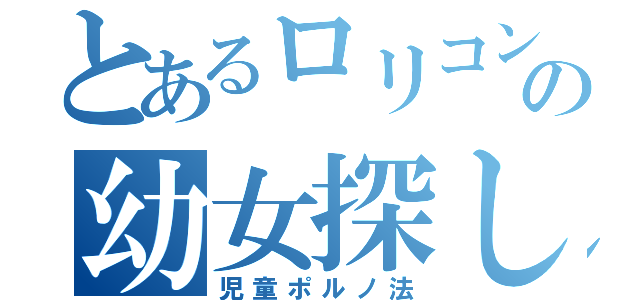 とあるロリコンの幼女探し（児童ポルノ法）