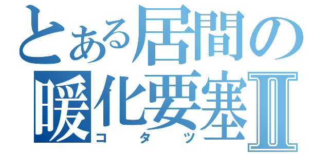 とある居間の暖化要塞Ⅱ（コタツ）