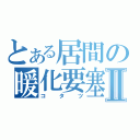 とある居間の暖化要塞Ⅱ（コタツ）