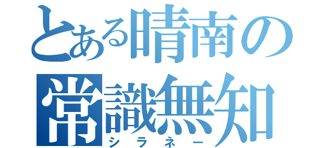 とある晴南の常識無知（シラネー）