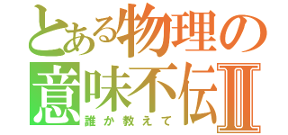 とある物理の意味不伝Ⅱ（誰か教えて）