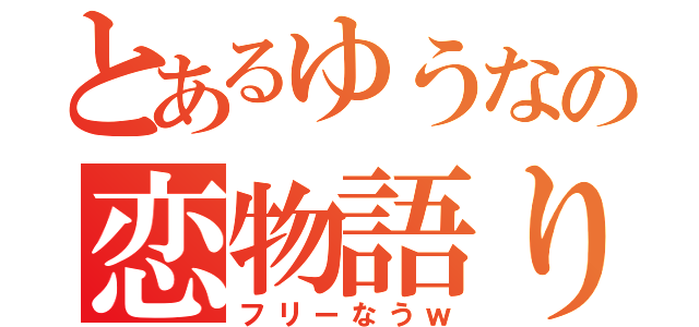 とあるゆうなの恋物語り（フリーなうｗ）