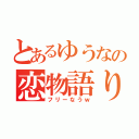 とあるゆうなの恋物語り（フリーなうｗ）