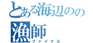 とある海辺のの漁師（ファイナル）