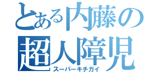 とある内藤の超人障児（スーパーキチガイ）