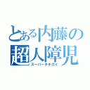 とある内藤の超人障児（スーパーキチガイ）