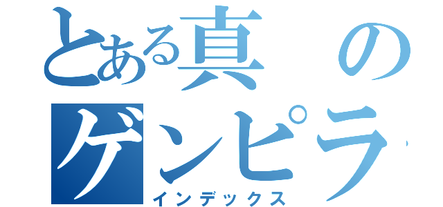 とある真のゲンピラジヲ（インデックス）