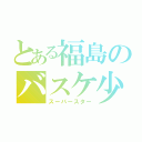 とある福島のバスケ少年（スーパースター）