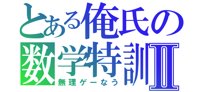 とある俺氏の数学特訓Ⅱ（無理ゲーなう）