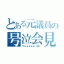 とある元議員の号泣会見（うぁぁぁぁぁ（泣））