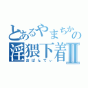 とあるやまちかの淫猥下着Ⅱ（おぱんてぃ）