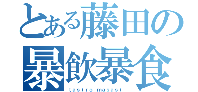 とある藤田の暴飲暴食（ｔａｓｉｒｏ ｍａｓａｓｉ ）