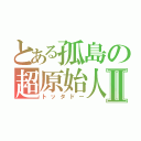 とある孤島の超原始人Ⅱ（トッタドー）