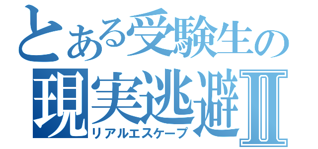 とある受験生の現実逃避Ⅱ（リアルエスケープ）