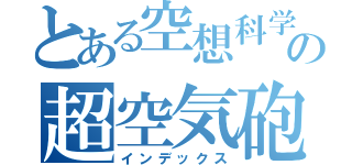 とある空想科学の超空気砲（インデックス）