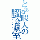 とある暇人の超会議室（かいぎしつ）