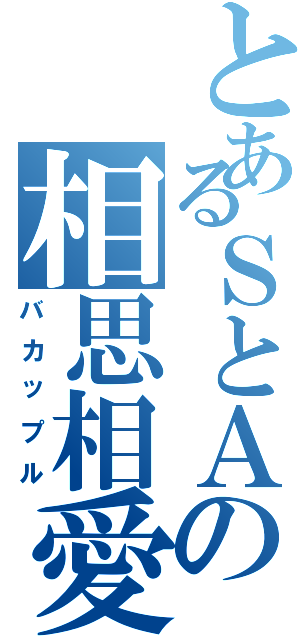 とあるＳとＡの相思相愛（バカップル）