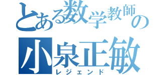 とある数学教師の小泉正敏（レジェンド）