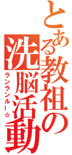 とある教祖の洗脳活動（ランランルー☆）