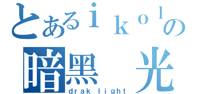 とあるｉｋｏｌ８９の暗黑 光（ｄｒａｋ ｌｉｇｈｔ）