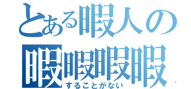 とある暇人の暇暇暇暇（することがない）