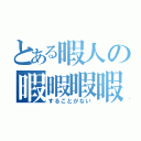 とある暇人の暇暇暇暇（することがない）