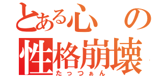 とある心の性格崩壊（たっつぁん）